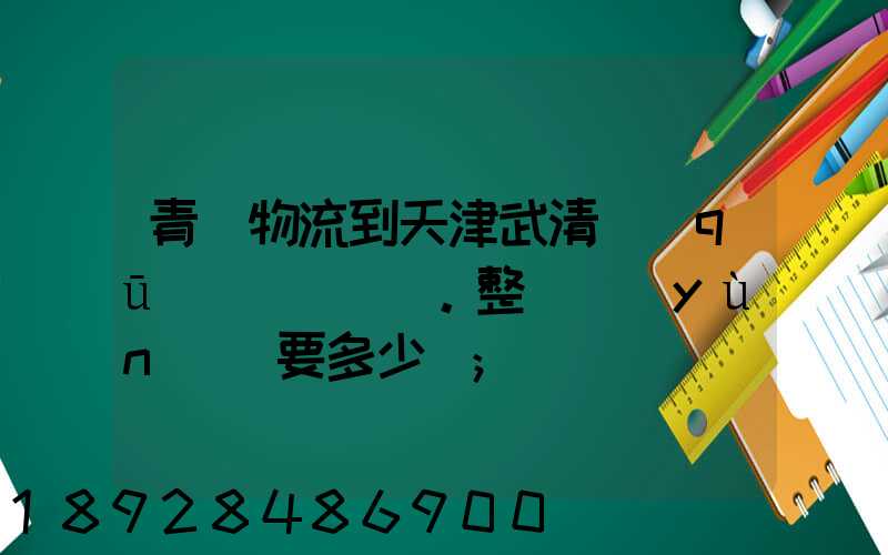 青島物流到天津武清區(qū)。整車運(yùn)輸要多少錢